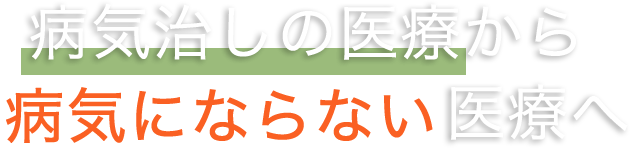 病気治しの医療から、病気にならない医療へ